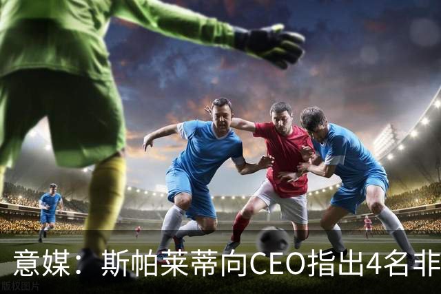 意媒：斯帕莱蒂向CEO指出4名非卖品，尤文为DV9开千万续约签字费